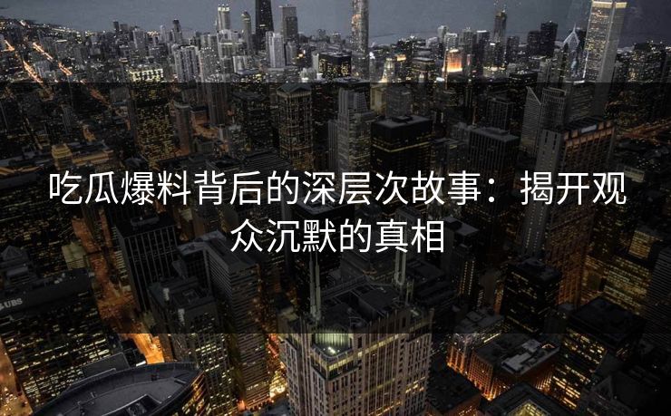 吃瓜爆料背后的深层次故事：揭开观众沉默的真相