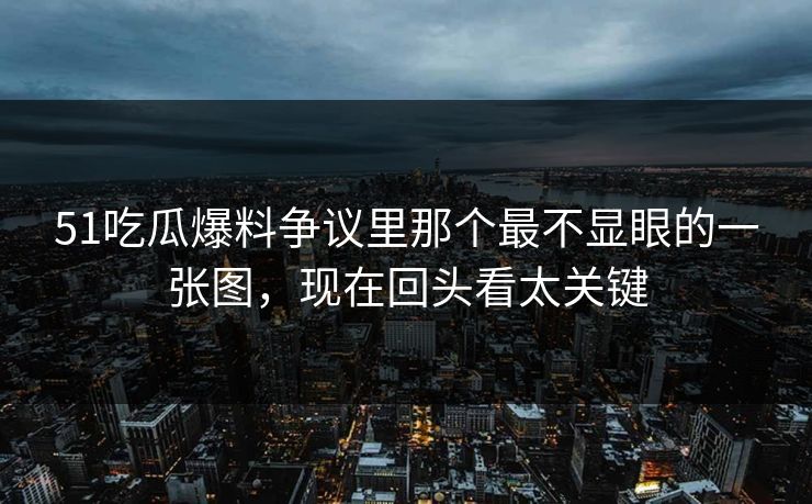 51吃瓜爆料争议里那个最不显眼的一张图，现在回头看太关键