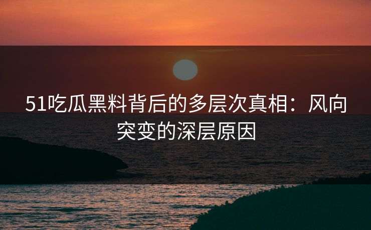 51吃瓜黑料背后的多层次真相：风向突变的深层原因
