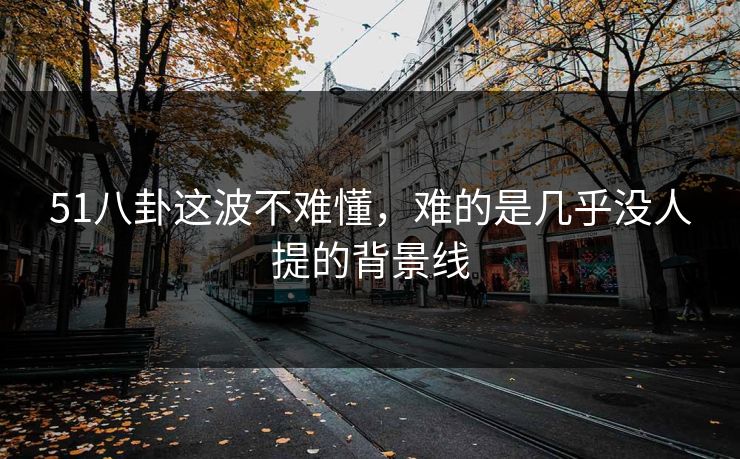 51八卦这波不难懂，难的是几乎没人提的背景线