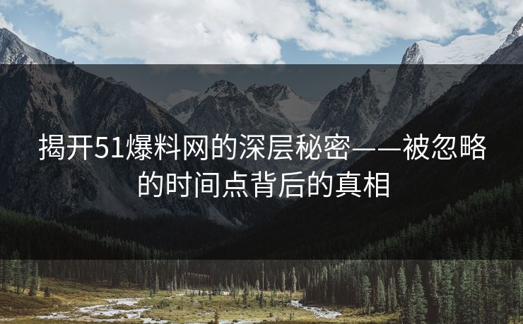 揭开51爆料网的深层秘密——被忽略的时间点背后的真相