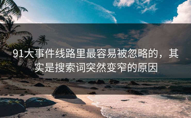 91大事件线路里最容易被忽略的，其实是搜索词突然变窄的原因