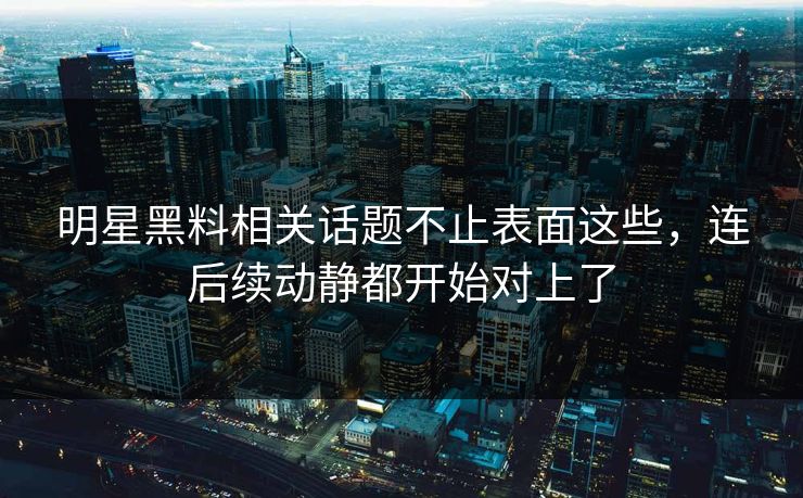 明星黑料相关话题不止表面这些，连后续动静都开始对上了