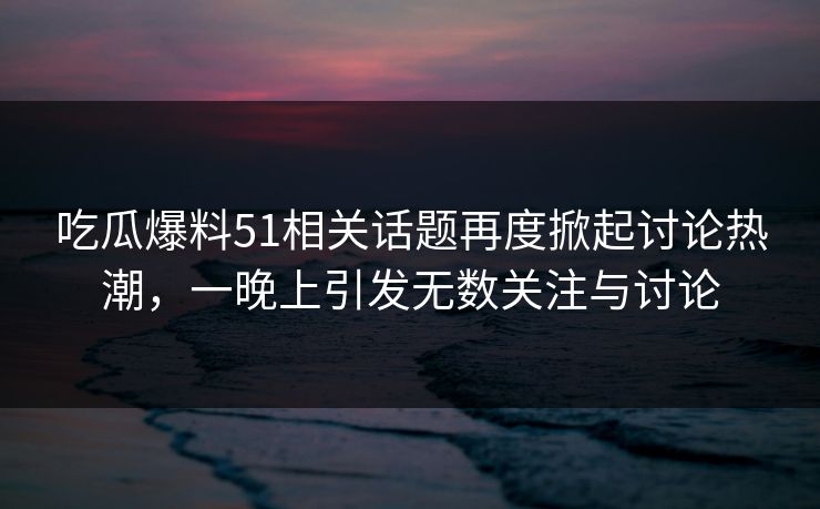 吃瓜爆料51相关话题再度掀起讨论热潮，一晚上引发无数关注与讨论