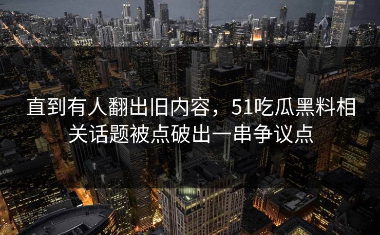 直到有人翻出旧内容，51吃瓜黑料相关话题被点破出一串争议点
