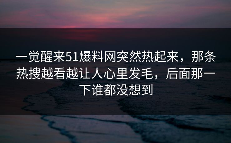 一觉醒来51爆料网突然热起来，那条热搜越看越让人心里发毛，后面那一下谁都没想到