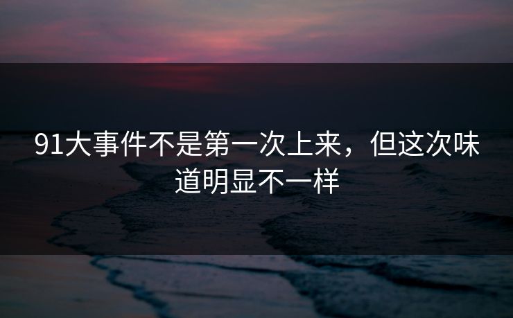 91大事件不是第一次上来，但这次味道明显不一样