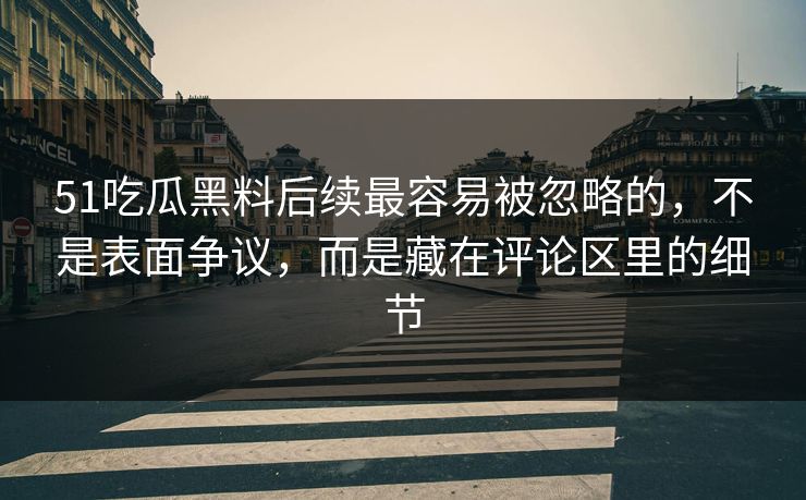 51吃瓜黑料后续最容易被忽略的，不是表面争议，而是藏在评论区里的细节