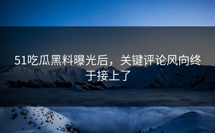 51吃瓜黑料曝光后，关键评论风向终于接上了