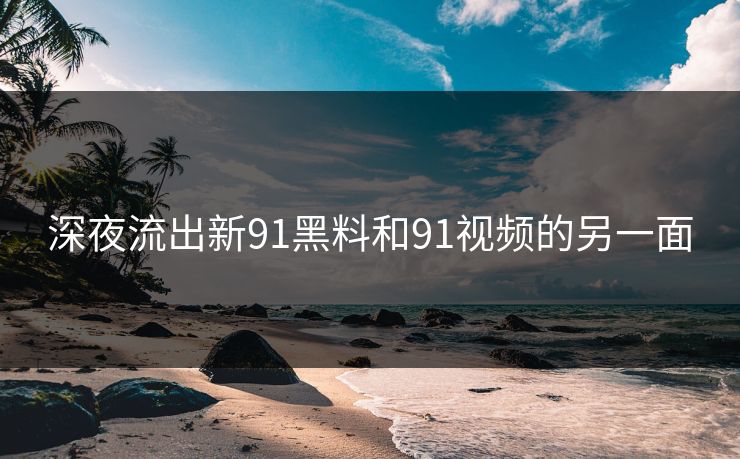 深夜流出新91黑料和91视频的另一面