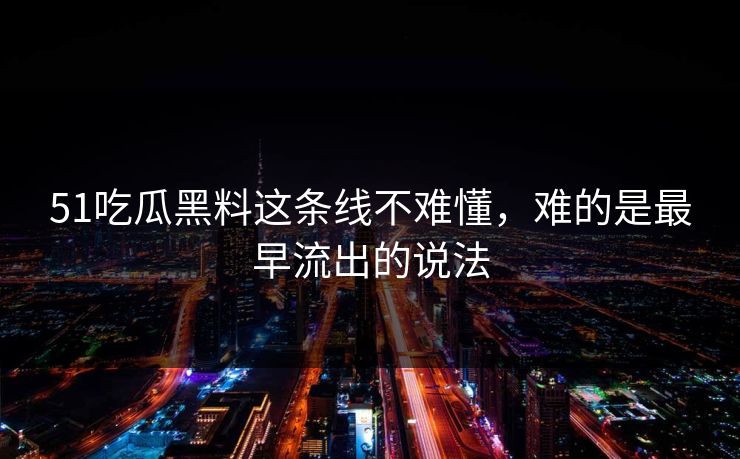 51吃瓜黑料这条线不难懂，难的是最早流出的说法