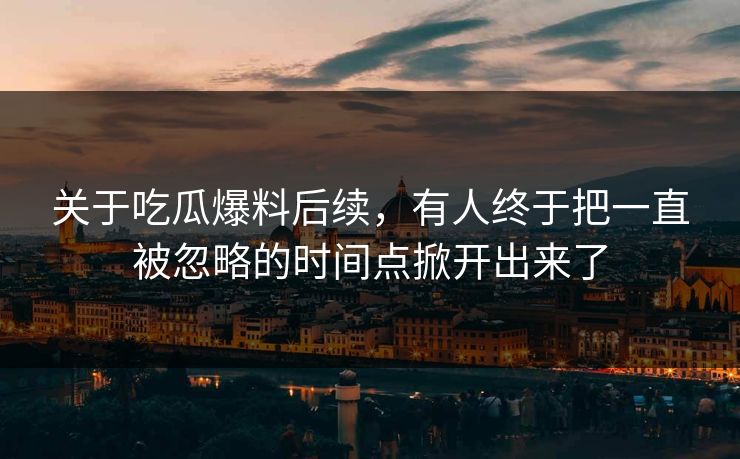 关于吃瓜爆料后续，有人终于把一直被忽略的时间点掀开出来了
