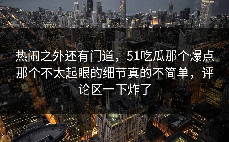 热闹之外还有门道,51吃瓜那个爆点那个不太起眼的细节真的不简单,评论区一下炸了 热闹之外还有门道,51吃瓜那个爆点那个不太起眼的细节真的不简单,评论区一下炸了