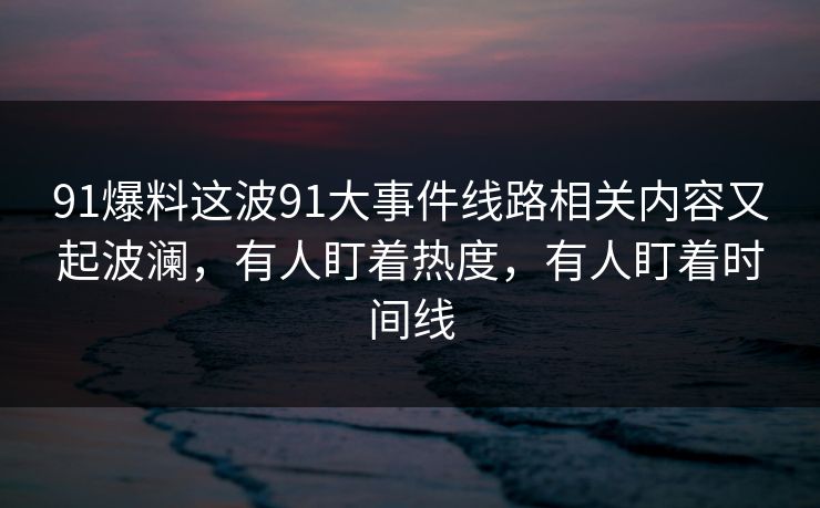 91爆料这波91大事件线路相关内容又起波澜，有人盯着热度，有人盯着时间线