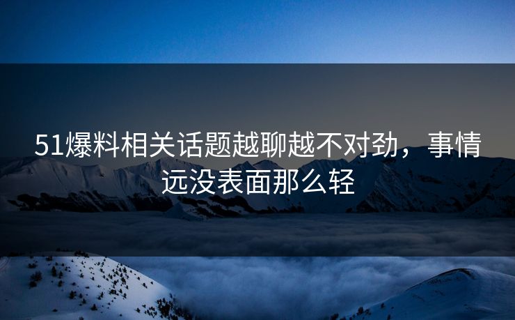 51爆料相关话题越聊越不对劲，事情远没表面那么轻