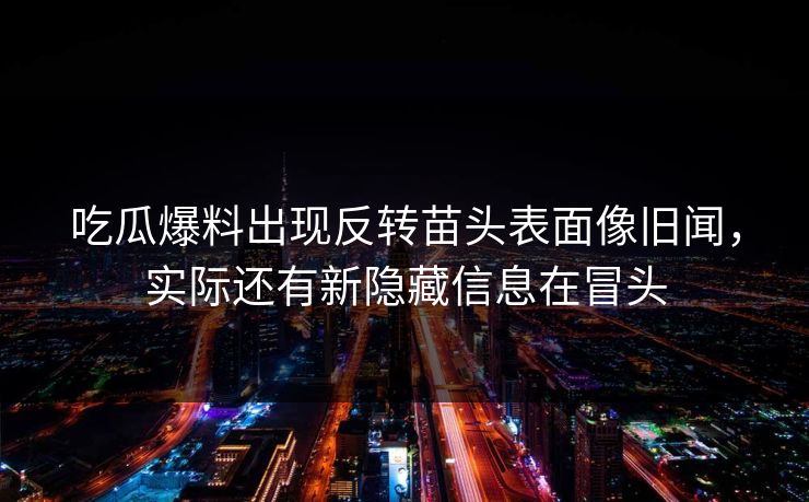 吃瓜爆料出现反转苗头表面像旧闻，实际还有新隐藏信息在冒头