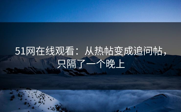 51网在线观看：从热帖变成追问帖，只隔了一个晚上