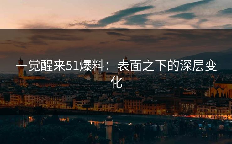 一觉醒来51爆料：表面之下的深层变化