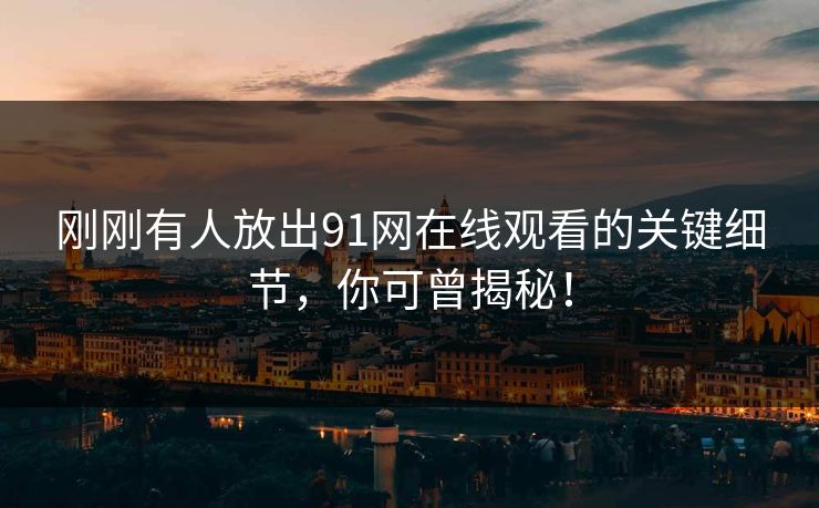 刚刚有人放出91网在线观看的关键细节，你可曾揭秘！