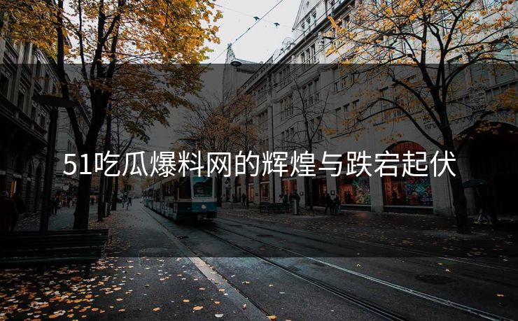 51吃瓜爆料网的辉煌与跌宕起伏