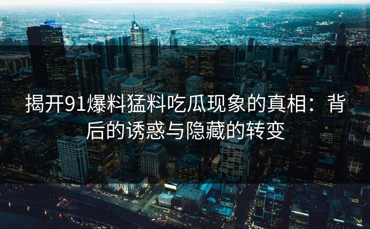 揭开91爆料猛料吃瓜现象的真相:背后的诱惑与隐藏的转变 揭开91爆料猛料吃瓜现象的真相:背后的诱惑与隐藏的转变