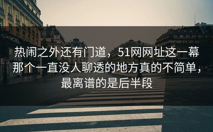 热闹之外还有门道,51网网址这一幕那个一直没人聊透的地方真的不简单,最离谱的是后半段 热闹之外还有门道,51网网址这一幕那个一直没人聊透的地方真的不简单,最离谱的是后半段