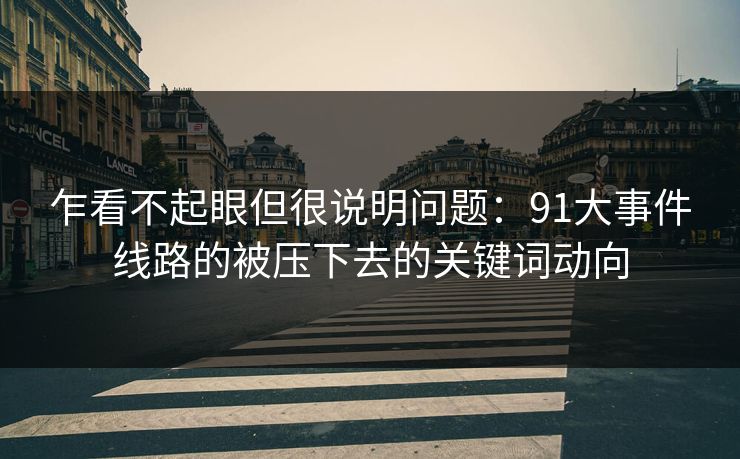 乍看不起眼但很说明问题：91大事件线路的被压下去的关键词动向