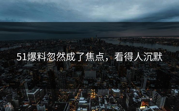 51爆料忽然成了焦点，看得人沉默