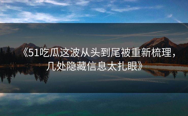 《51吃瓜这波从头到尾被重新梳理，几处隐藏信息太扎眼》