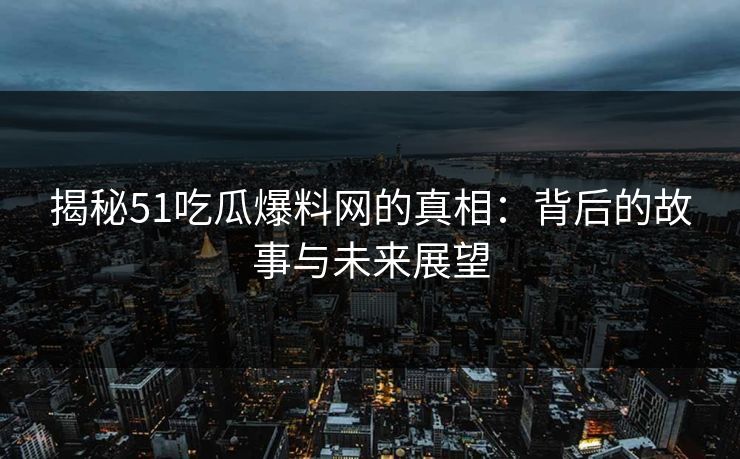 揭秘51吃瓜爆料网的真相：背后的故事与未来展望