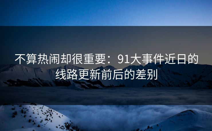不算热闹却很重要:91大事件近日的线路更新前后的差别 不算热闹却很重要:91大事件近日的线路更新前后的差别