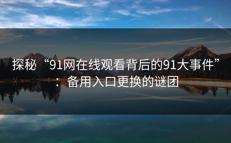 探秘“91网在线观看背后的91大事件”:备用入口更换的谜团 探秘“91网在线观看背后的91大事件”:备用入口更换的谜团