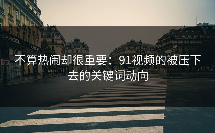 不算热闹却很重要:91视频的被压下去的关键词动向 不算热闹却很重要:91视频的被压下去的关键词动向