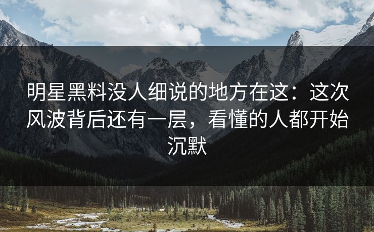 明星黑料没人细说的地方在这：这次风波背后还有一层，看懂的人都开始沉默