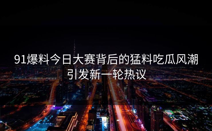 91爆料今日大赛背后的猛料吃瓜风潮引发新一轮热议