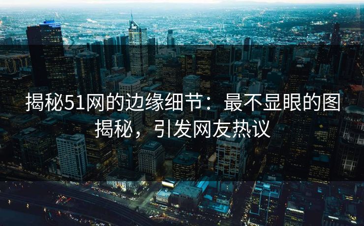 揭秘51网的边缘细节：最不显眼的图揭秘，引发网友热议