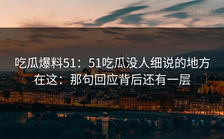 吃瓜爆料51：51吃瓜没人细说的地方在这：那句回应背后还有一层