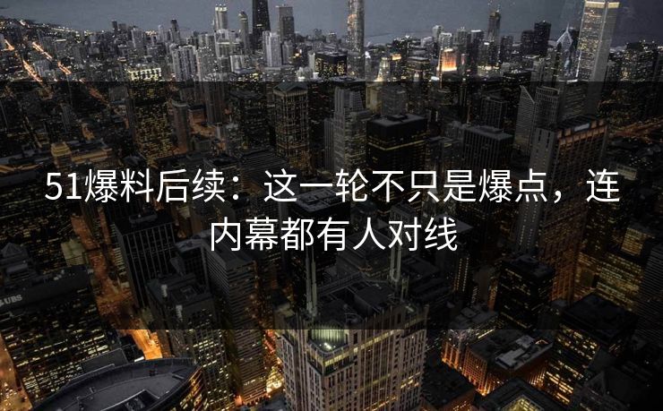 51爆料后续：这一轮不只是爆点，连内幕都有人对线