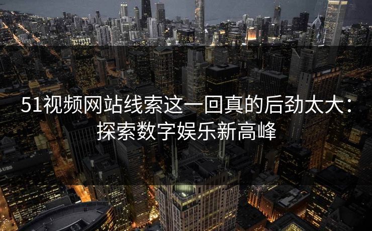 51视频网站线索这一回真的后劲太大：探索数字娱乐新高峰