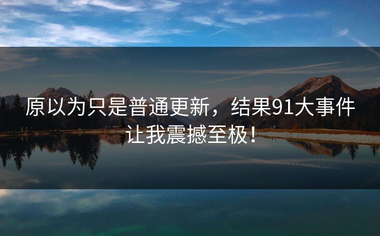 原以为只是普通更新，结果91大事件让我震撼至极！