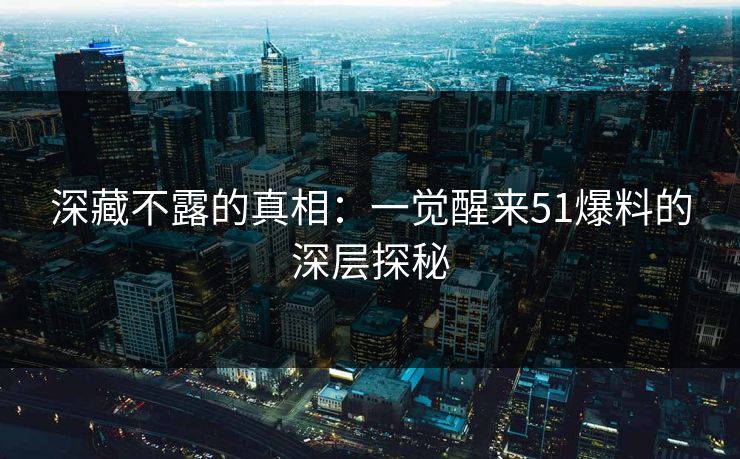 深藏不露的真相：一觉醒来51爆料的深层探秘