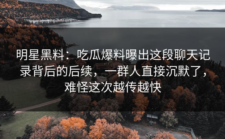 明星黑料：吃瓜爆料曝出这段聊天记录背后的后续，一群人直接沉默了，难怪这次越传越快