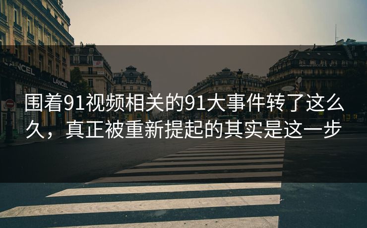 围着91视频相关的91大事件转了这么久，真正被重新提起的其实是这一步