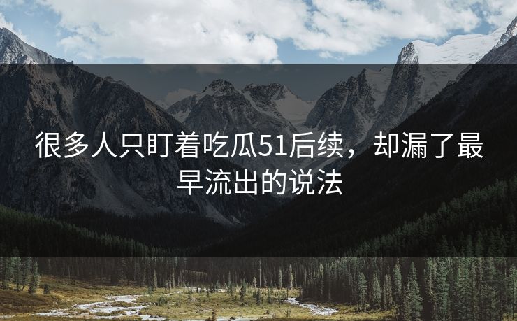很多人只盯着吃瓜51后续，却漏了最早流出的说法