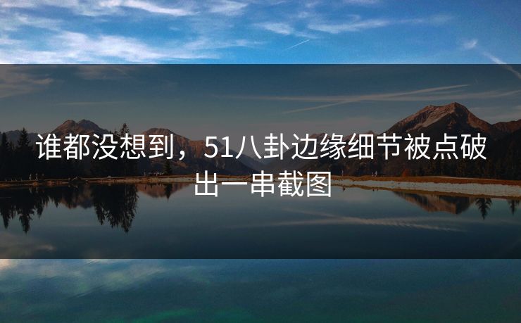 谁都没想到，51八卦边缘细节被点破出一串截图