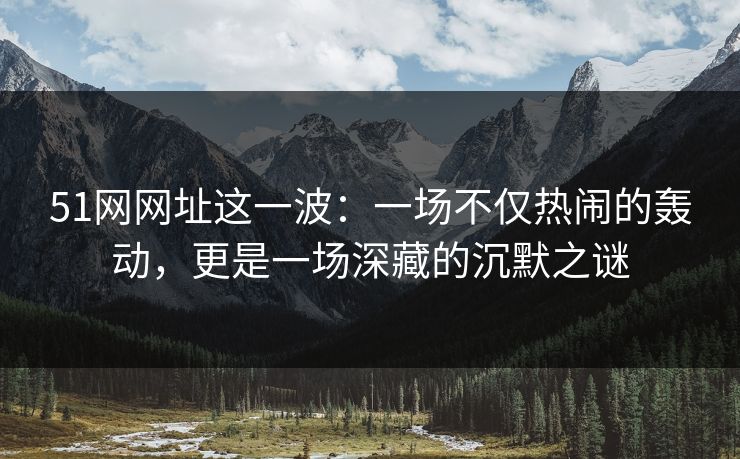 51网网址这一波：一场不仅热闹的轰动，更是一场深藏的沉默之谜