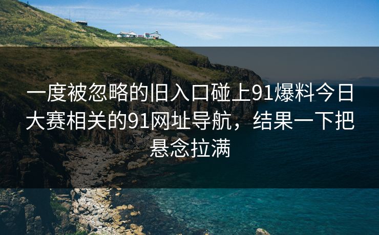 一度被忽略的旧入口碰上91爆料今日大赛相关的91网址导航，结果一下把悬念拉满
