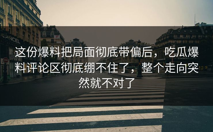 这份爆料把局面彻底带偏后，吃瓜爆料评论区彻底绷不住了，整个走向突然就不对了